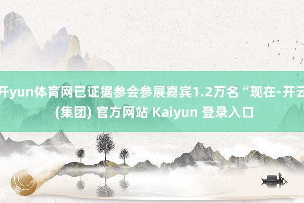 开yun体育网已证据参会参展嘉宾1.2万名“现在-开云 (集团) 官方网站 Kaiyun 登录入口