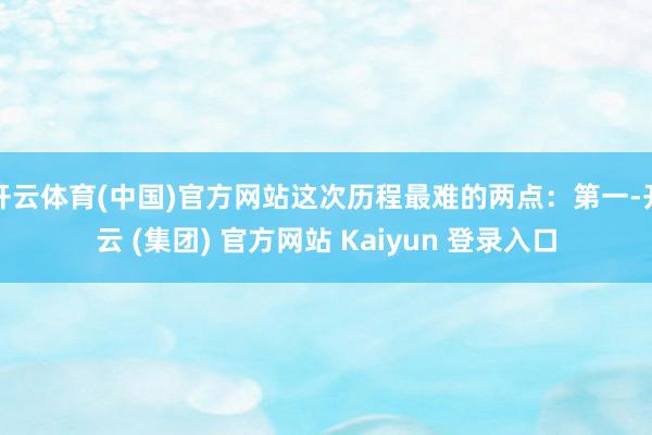 开云体育(中国)官方网站这次历程最难的两点：第一-开云 (集团) 官方网站 Kaiyun 登录入口