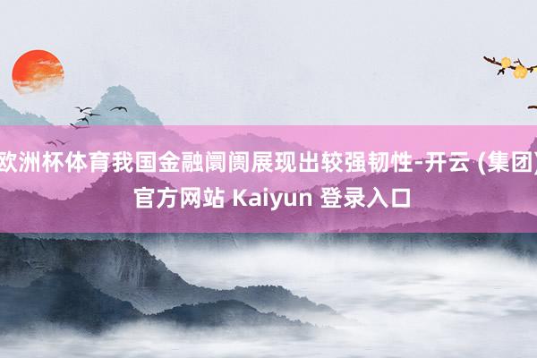 欧洲杯体育我国金融阛阓展现出较强韧性-开云 (集团) 官方网站 Kaiyun 登录入口