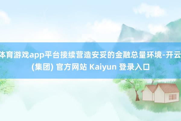 体育游戏app平台接续营造安妥的金融总量环境-开云 (集团) 官方网站 Kaiyun 登录入口
