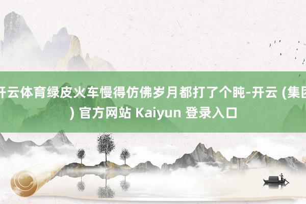 开云体育绿皮火车慢得仿佛岁月都打了个盹-开云 (集团) 官方网站 Kaiyun 登录入口