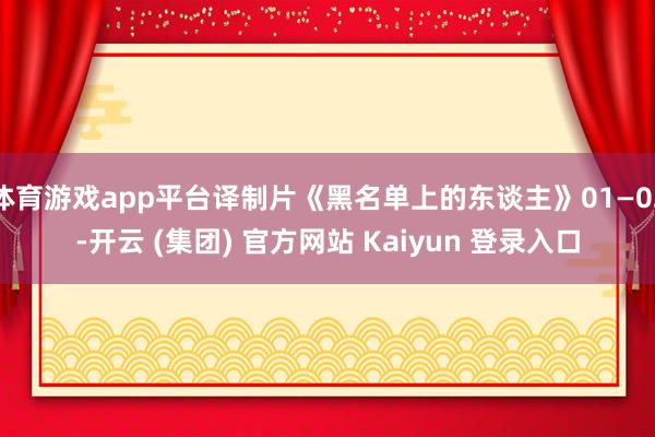 体育游戏app平台译制片《黑名单上的东谈主》01—02-开云 (集团) 官方网站 Kaiyun 登录入口