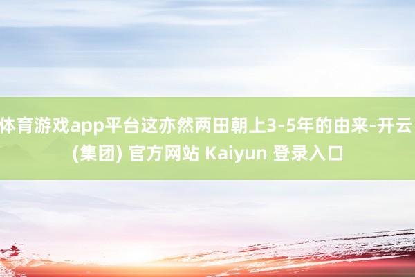 体育游戏app平台这亦然两田朝上3-5年的由来-开云 (集团) 官方网站 Kaiyun 登录入口