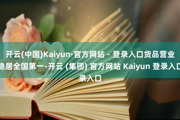 开云(中国)Kaiyun·官方网站 - 登录入口货品营业稳居全国第一-开云 (集团) 官方网站 Kaiyun 登录入口