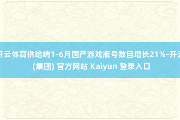 开云体育供给端1-6月国产游戏版号数目增长21%-开云 (集团) 官方网站 Kaiyun 登录入口