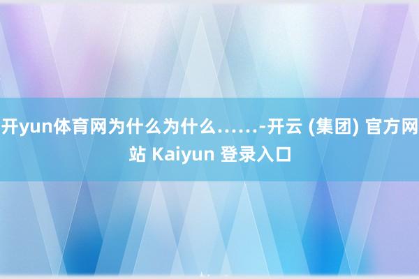 开yun体育网为什么为什么……-开云 (集团) 官方网站 Kaiyun 登录入口
