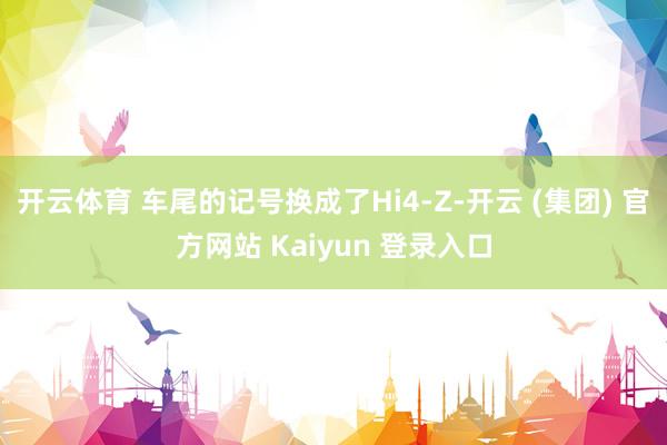开云体育 车尾的记号换成了Hi4-Z-开云 (集团) 官方网站 Kaiyun 登录入口