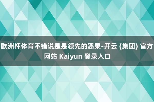欧洲杯体育不错说是是领先的恶果-开云 (集团) 官方网站 Kaiyun 登录入口