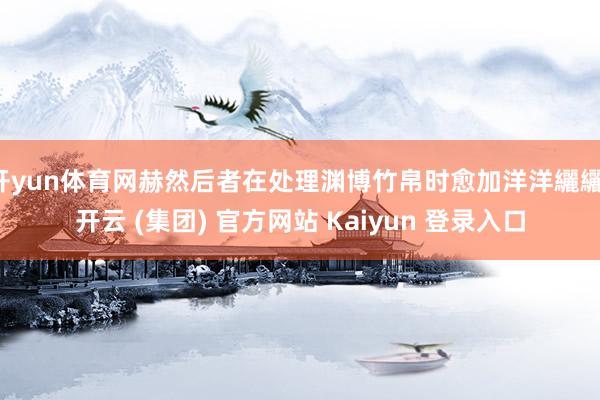 开yun体育网赫然后者在处理渊博竹帛时愈加洋洋纚纚-开云 (集团) 官方网站 Kaiyun 登录入口