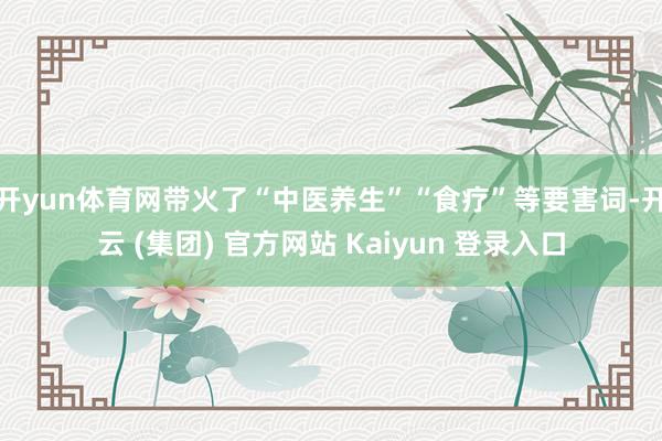 开yun体育网带火了“中医养生”“食疗”等要害词-开云 (集团) 官方网站 Kaiyun 登录入口