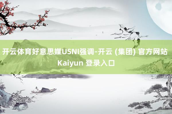 开云体育好意思媒USNI强调-开云 (集团) 官方网站 Kaiyun 登录入口
