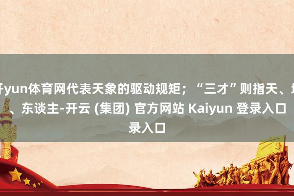 开yun体育网代表天象的驱动规矩；“三才”则指天、地、东谈主-开云 (集团) 官方网站 Kaiyun 登录入口