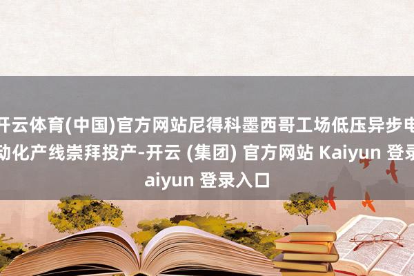 开云体育(中国)官方网站尼得科墨西哥工场低压异步电机自动化产线崇拜投产-开云 (集团) 官方网站 Kaiyun 登录入口