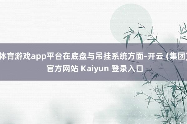 体育游戏app平台在底盘与吊挂系统方面-开云 (集团) 官方网站 Kaiyun 登录入口