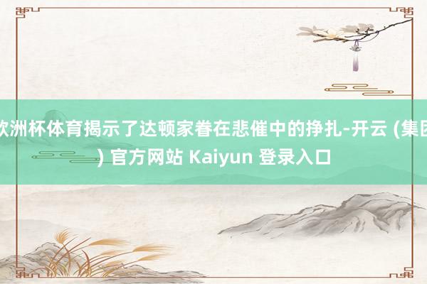 欧洲杯体育揭示了达顿家眷在悲催中的挣扎-开云 (集团) 官方网站 Kaiyun 登录入口