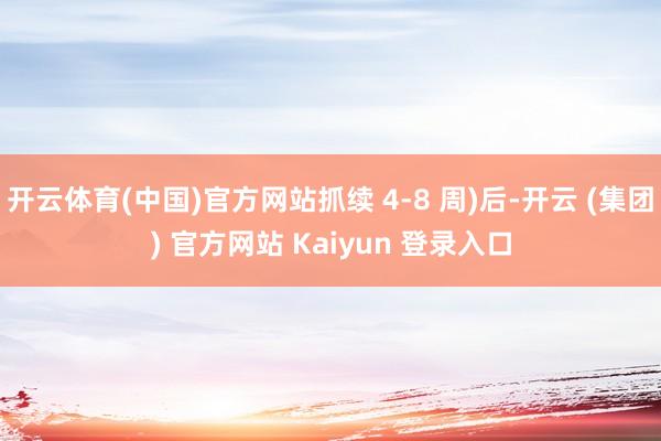 开云体育(中国)官方网站抓续 4-8 周)后-开云 (集团) 官方网站 Kaiyun 登录入口