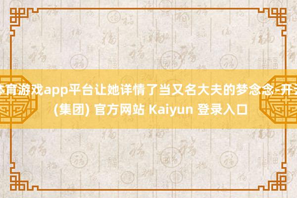 体育游戏app平台让她详情了当又名大夫的梦念念-开云 (集团) 官方网站 Kaiyun 登录入口