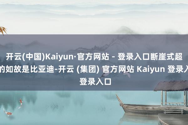 开云(中国)Kaiyun·官方网站 - 登录入口断崖式超越的如故是比亚迪-开云 (集团) 官方网站 Kaiyun 登录入口