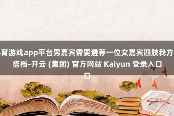 体育游戏app平台男嘉宾需要遴荐一位女嘉宾四肢我方的搭档-开云 (集团) 官方网站 Kaiyun 登录入口