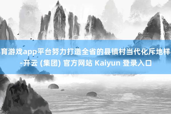 体育游戏app平台努力打造全省的县镇村当代化斥地样板-开云 (集团) 官方网站 Kaiyun 登录入口