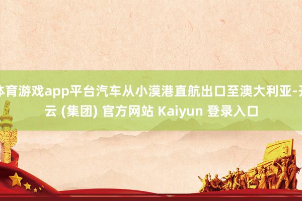 体育游戏app平台汽车从小漠港直航出口至澳大利亚-开云 (集团) 官方网站 Kaiyun 登录入口