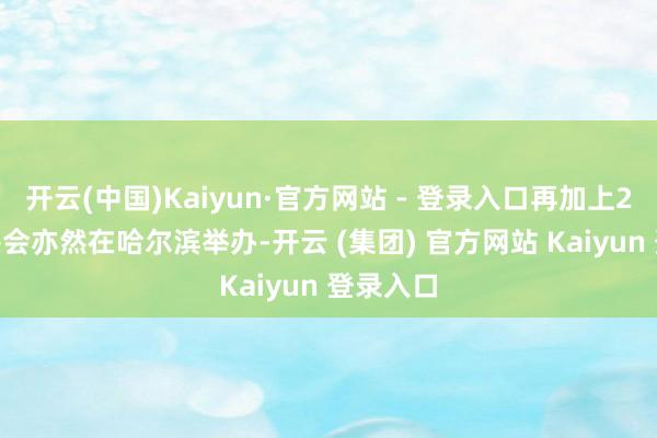 开云(中国)Kaiyun·官方网站 - 登录入口再加上2025亚冬会亦然在哈尔滨举办-开云 (集团) 官方网站 Kaiyun 登录入口