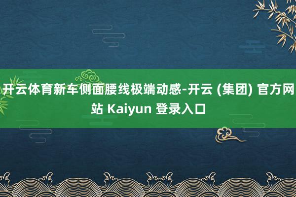 开云体育新车侧面腰线极端动感-开云 (集团) 官方网站 Kaiyun 登录入口