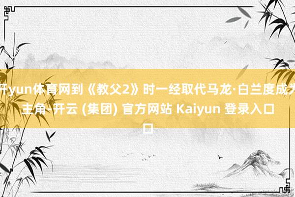 开yun体育网到《教父2》时一经取代马龙·白兰度成为主角-开云 (集团) 官方网站 Kaiyun 登录入口