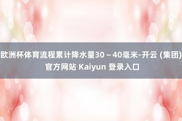 欧洲杯体育流程累计降水量30～40毫米-开云 (集团) 官方网站 Kaiyun 登录入口