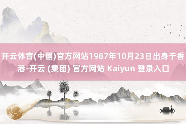 开云体育(中国)官方网站1987年10月23日出身于香港-开云 (集团) 官方网站 Kaiyun 登录入口