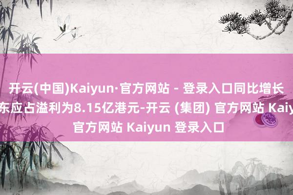 开云(中国)Kaiyun·官方网站 - 登录入口同比增长16%;公司股东应占溢利为8.15亿港元-开云 (集团) 官方网站 Kaiyun 登录入口