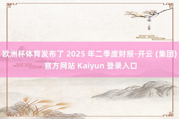欧洲杯体育发布了 2025 年二季度财报-开云 (集团) 官方网站 Kaiyun 登录入口