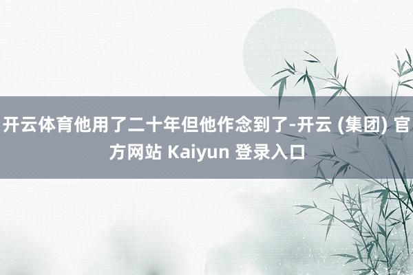 开云体育他用了二十年但他作念到了-开云 (集团) 官方网站 Kaiyun 登录入口