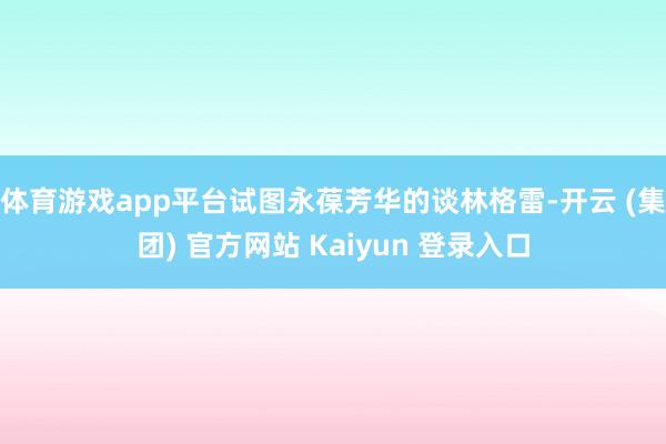 体育游戏app平台试图永葆芳华的谈林格雷-开云 (集团) 官方网站 Kaiyun 登录入口