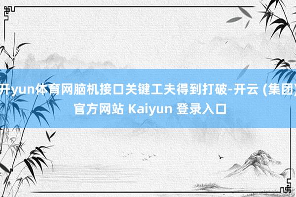 开yun体育网脑机接口关键工夫得到打破-开云 (集团) 官方网站 Kaiyun 登录入口