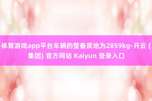 体育游戏app平台车辆的整备质地为2859kg-开云 (集团) 官方网站 Kaiyun 登录入口