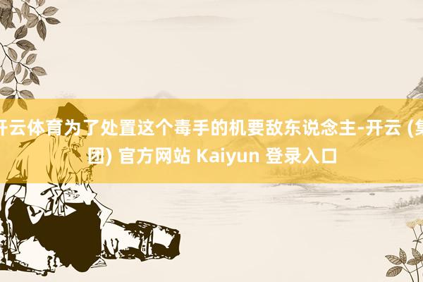 开云体育为了处置这个毒手的机要敌东说念主-开云 (集团) 官方网站 Kaiyun 登录入口