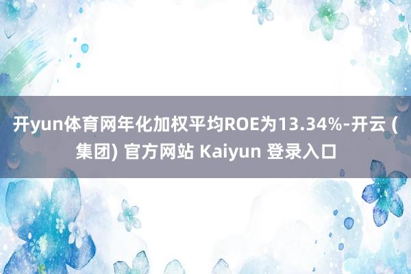 开yun体育网年化加权平均ROE为13.34%-开云 (集团) 官方网站 Kaiyun 登录入口
