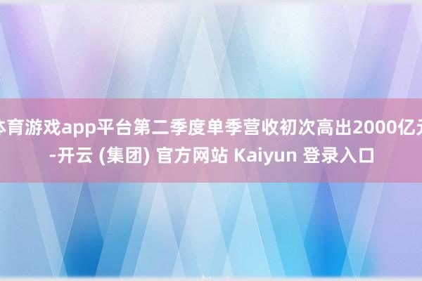 体育游戏app平台第二季度单季营收初次高出2000亿元-开云 (集团) 官方网站 Kaiyun 登录入口
