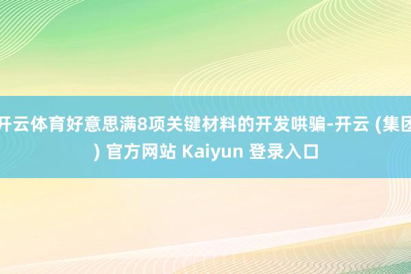 开云体育好意思满8项关键材料的开发哄骗-开云 (集团) 官方网站 Kaiyun 登录入口