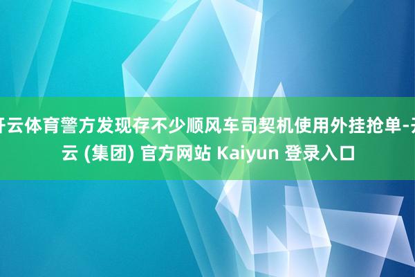 开云体育警方发现存不少顺风车司契机使用外挂抢单-开云 (集团) 官方网站 Kaiyun 登录入口