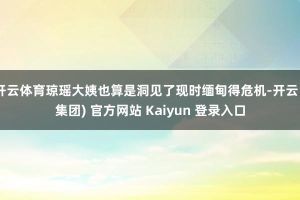 开云体育琼瑶大姨也算是洞见了现时缅甸得危机-开云 (集团) 官方网站 Kaiyun 登录入口