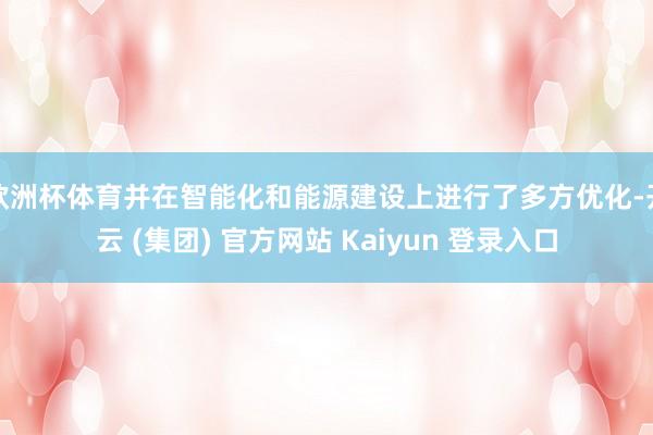 欧洲杯体育并在智能化和能源建设上进行了多方优化-开云 (集团) 官方网站 Kaiyun 登录入口