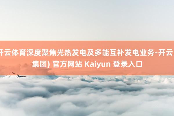 开云体育深度聚焦光热发电及多能互补发电业务-开云 (集团) 官方网站 Kaiyun 登录入口