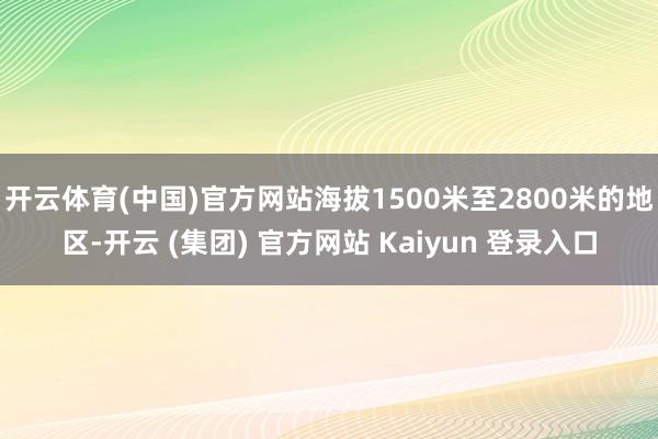 开云体育(中国)官方网站海拔1500米至2800米的地区-开云 (集团) 官方网站 Kaiyun 登录入口