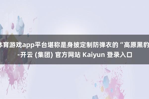 体育游戏app平台堪称是身披定制防弹衣的“高原黑豹”-开云 (集团) 官方网站 Kaiyun 登录入口