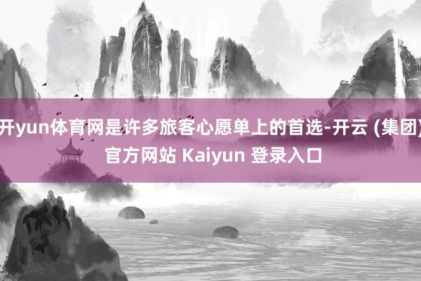 开yun体育网是许多旅客心愿单上的首选-开云 (集团) 官方网站 Kaiyun 登录入口