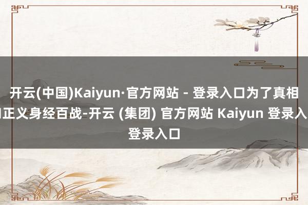 开云(中国)Kaiyun·官方网站 - 登录入口为了真相和正义身经百战-开云 (集团) 官方网站 Kaiyun 登录入口