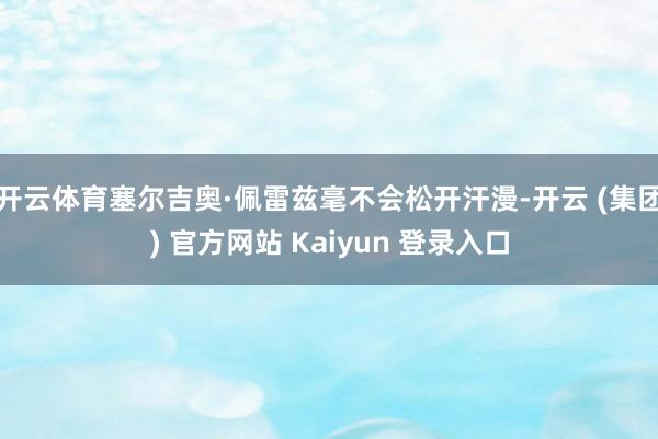 开云体育塞尔吉奥·佩雷兹毫不会松开汗漫-开云 (集团) 官方网站 Kaiyun 登录入口