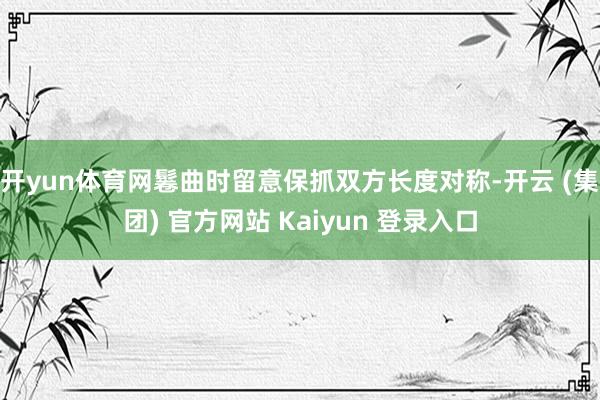 开yun体育网鬈曲时留意保抓双方长度对称-开云 (集团) 官方网站 Kaiyun 登录入口